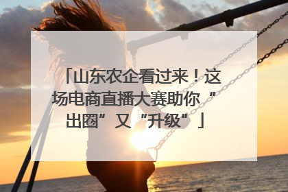 山东农企看过来！这场电商直播大赛助你“出圈”又“升级”